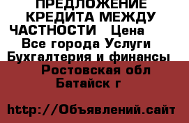 ПРЕДЛОЖЕНИЕ КРЕДИТА МЕЖДУ ЧАСТНОСТИ › Цена ­ 0 - Все города Услуги » Бухгалтерия и финансы   . Ростовская обл.,Батайск г.